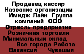 Продавец-кассир › Название организации ­ Имидж Лайн, Группа компаний, ООО › Отрасль предприятия ­ Розничная торговля › Минимальный оклад ­ 25 000 - Все города Работа » Вакансии   . Чувашия респ.,Алатырь г.